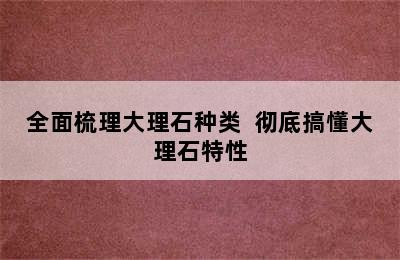 全面梳理大理石种类  彻底搞懂大理石特性